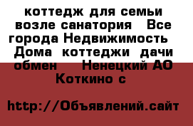 коттедж для семьи возле санатория - Все города Недвижимость » Дома, коттеджи, дачи обмен   . Ненецкий АО,Коткино с.